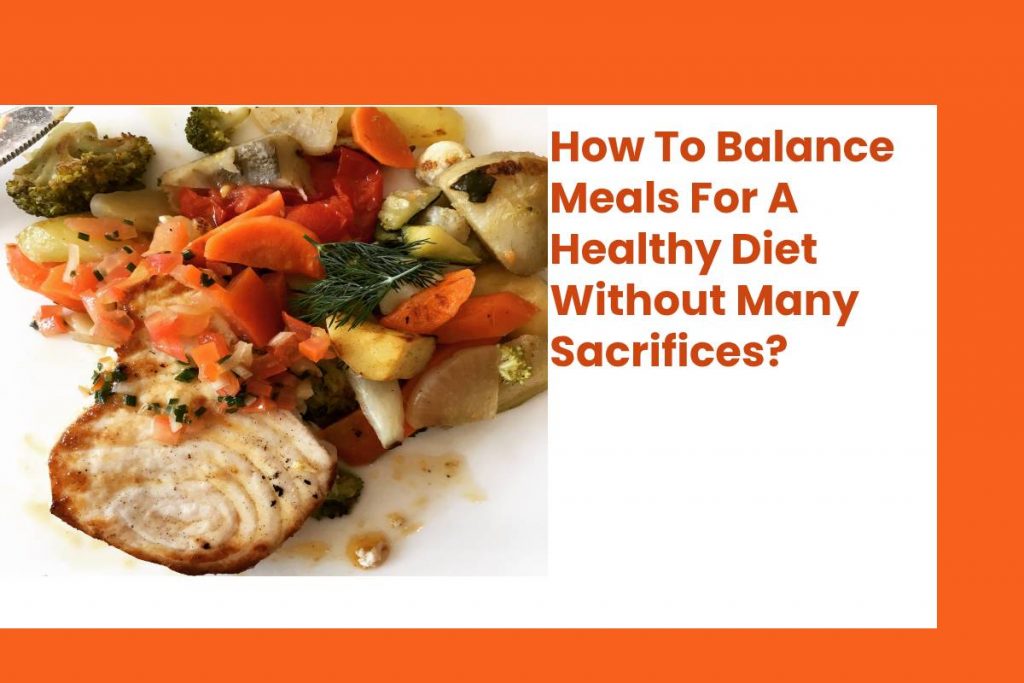 How To Balance Meals For A Healthy Diet Without Many Sacrifices?