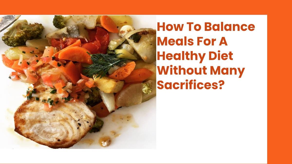 How To Balance Meals For A Healthy Diet Without Many Sacrifices?