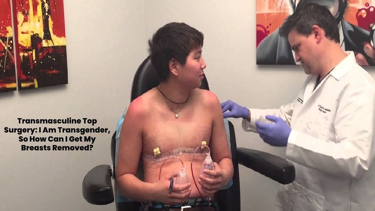 Transmasculine Top Surgery: I Am Transgender, So How Can I Get My Breasts Removed?