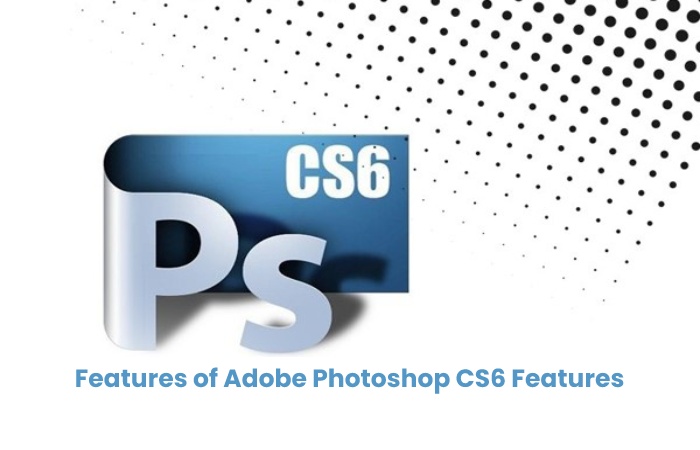 Features of Adobe Photoshop CS6 Features